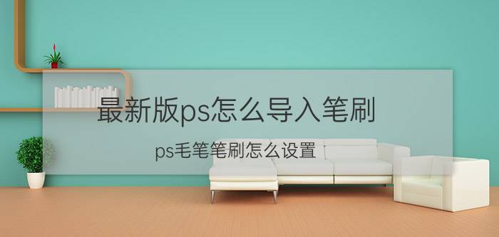 最新版ps怎么导入笔刷 ps毛笔笔刷怎么设置？